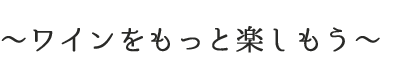 ～ワインをもっと楽しもう～